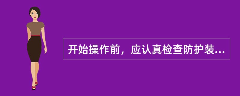 开始操作前，应认真检查防护装置的完好性以及离合器和制动装置的灵活性和安全性。