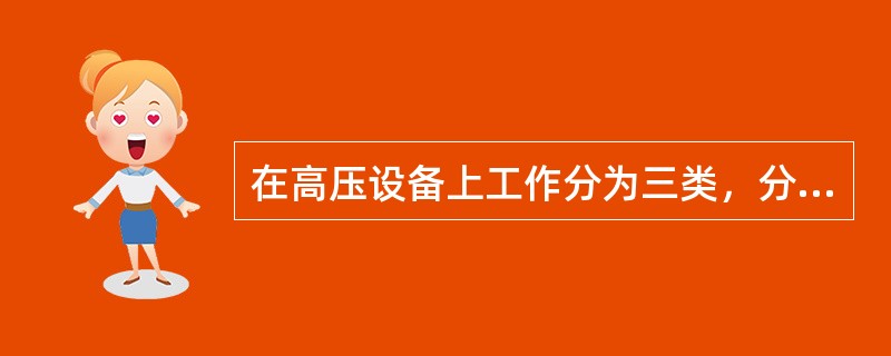 在高压设备上工作分为三类，分别是全部停电的工作，部分停电的工作，不停电的工作。