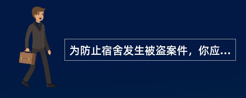 为防止宿舍发生被盗案件，你应（）。