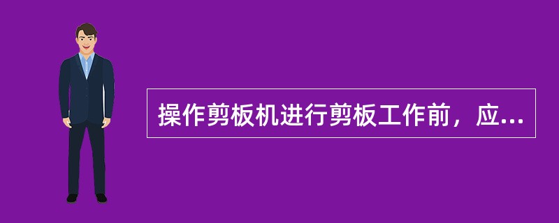 操作剪板机进行剪板工作前，应检查（）。