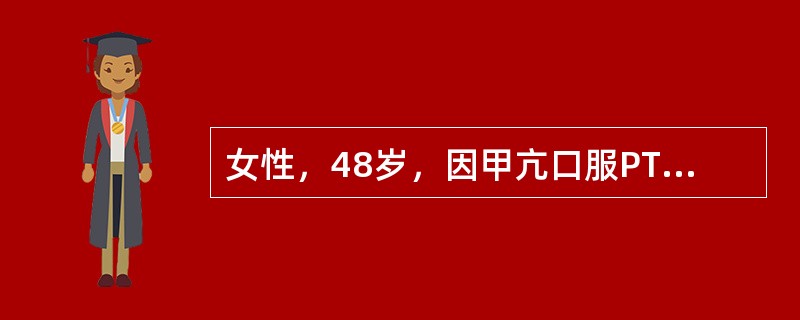 女性，48岁，因甲亢口服PTU6片/日，1个半月，既往未发现肝肾疾患史，ALT1