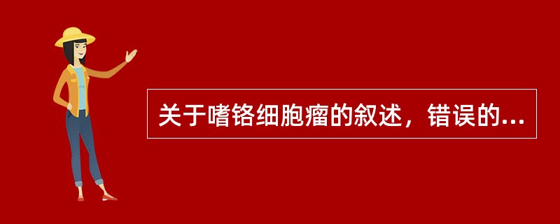 关于嗜铬细胞瘤的叙述，错误的是（）