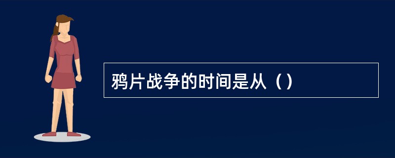 鸦片战争的时间是从（）