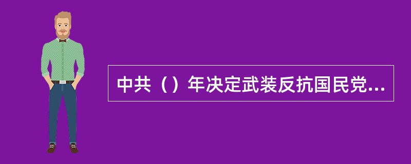 中共（）年决定武装反抗国民党，而（）年又与国民党合作，这说明（）