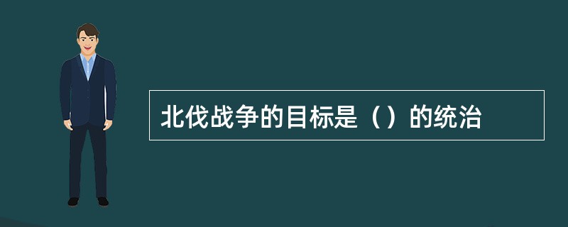 北伐战争的目标是（）的统治