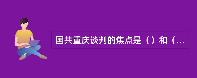 国共重庆谈判的焦点是（）和（）的问题