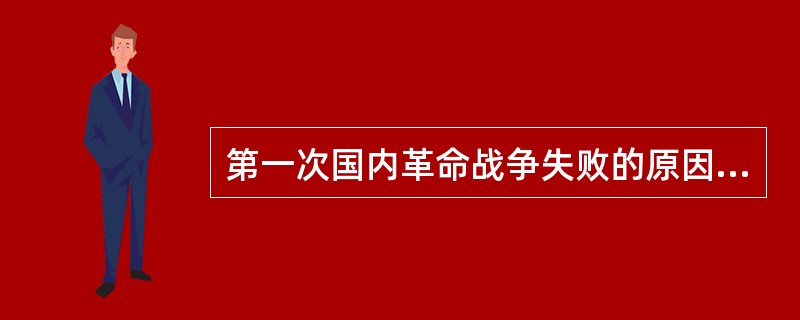 第一次国内革命战争失败的原因是什么？这次革命战争有什么历史意义和经验教训？