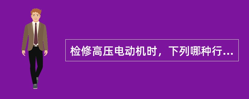 检修高压电动机时，下列哪种行为错误？（）