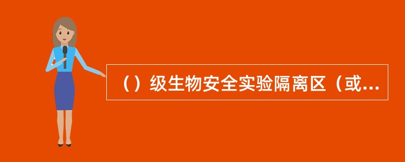 （）级生物安全实验隔离区（或称半污染区）和污染区不设排水管道和地漏