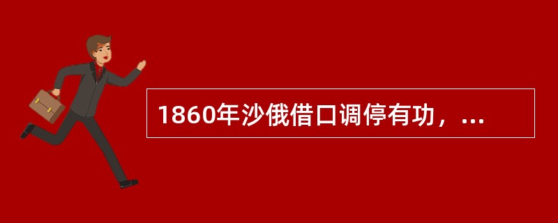 1860年沙俄借口调停有功，迫使清政府签订（），将乌苏里江以东40万平方公里的中