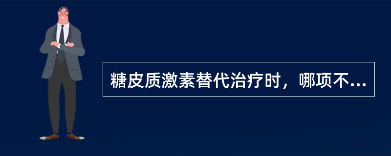 糖皮质激素替代治疗时，哪项不正确（）