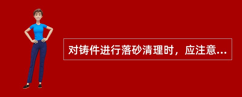 对铸件进行落砂清理时，应注意（）。