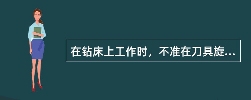 在钻床上工作时，不准在刀具旋转时翻转、夹压或测量工件。严禁用手触摸旋转的刀具。