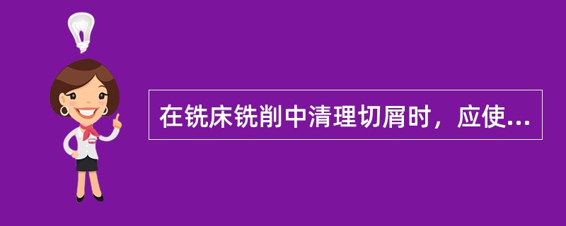 在铣床铣削中清理切屑时，应使用（）。