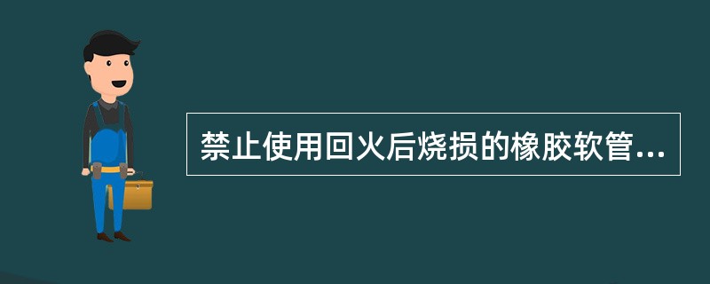 禁止使用回火后烧损的橡胶软管输送气体。