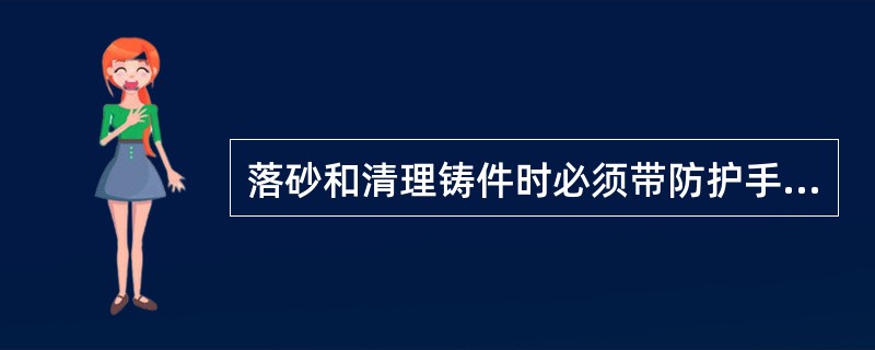 落砂和清理铸件时必须带防护手套。