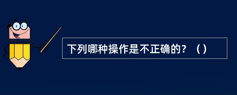 下列哪种操作是不正确的？（）