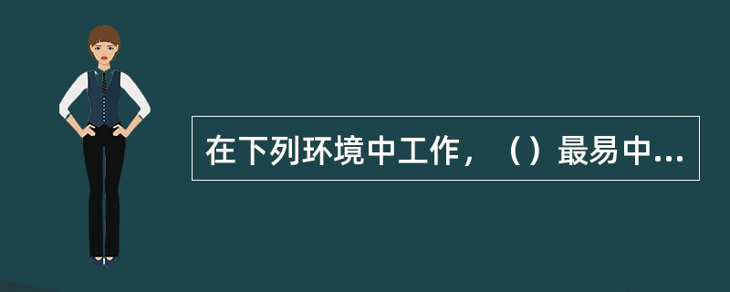 在下列环境中工作，（）最易中暑？