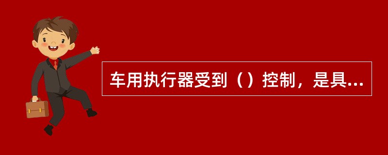 车用执行器受到（）控制，是具体执行某项控制功能的装置。