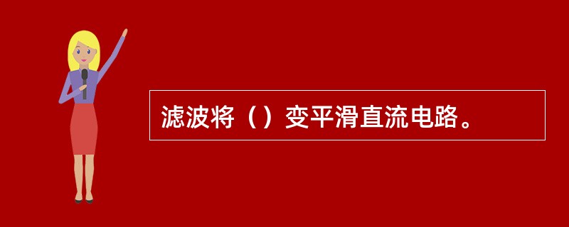 滤波将（）变平滑直流电路。