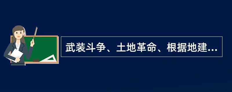 武装斗争、土地革命、根据地建设在“工农武装割据”中各自的地位是（）、根据地是开展