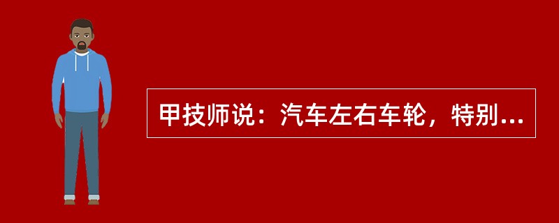 甲技师说：汽车左右车轮，特别是转向轴左右车轮制动力不相等会造成制动跑偏。乙技师说