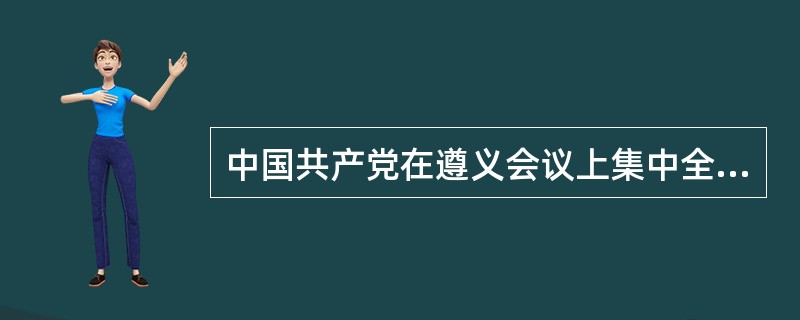 中国共产党在遵义会议上集中全力解决的主要问题是（）、组织问题