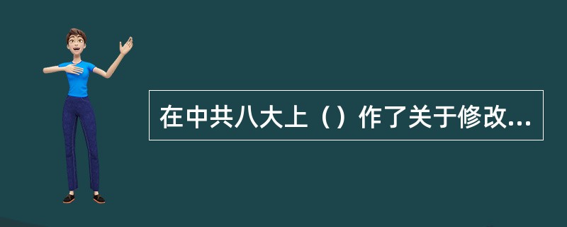 在中共八大上（）作了关于修改党章的报告