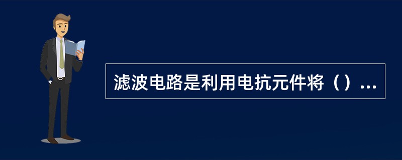 滤波电路是利用电抗元件将（）变为平滑的直流电的电路。