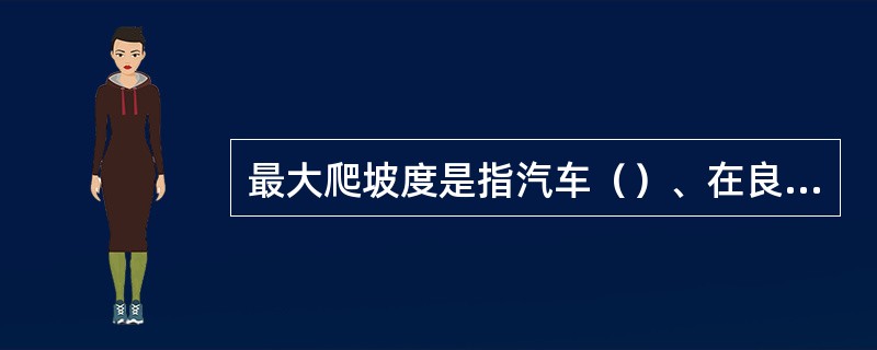 最大爬坡度是指汽车（）、在良好路面上、使用跟低档所能爬越的最大坡度。
