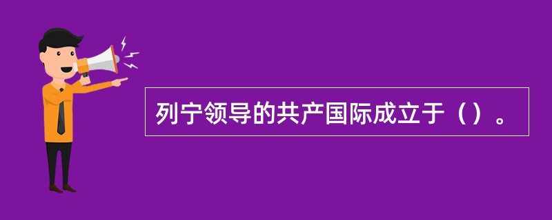 列宁领导的共产国际成立于（）。