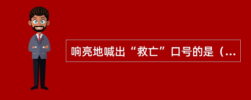 响亮地喊出“救亡”口号的是（）。