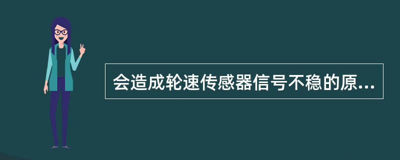 会造成轮速传感器信号不稳的原因是（）。