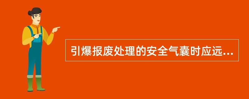 引爆报废处理的安全气囊时应远离有电场干扰和有人群的地方，引爆安全气囊时与人的最小