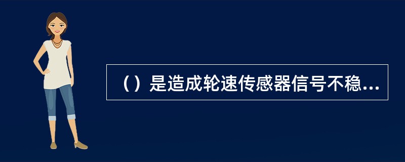 （）是造成轮速传感器信号不稳的原因之一。