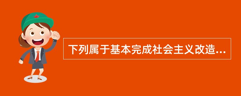下列属于基本完成社会主义改造时期取得的历史成就是（）