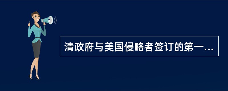 清政府与美国侵略者签订的第一个不平等条约是望厦条约。