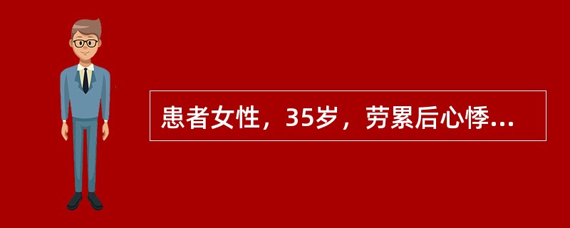 患者女性，35岁，劳累后心悸、气促5年。2周来感冒后症状加重。查体：BP116／