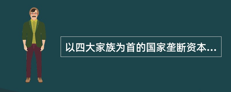 以四大家族为首的国家垄断资本主义是蒋介石反动政权的经济基础，四大家族是（）