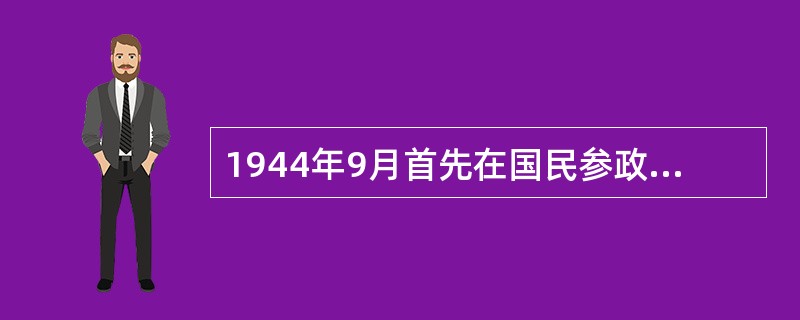 1944年9月首先在国民参政会上提出建立联合政府主张的中共代表是（）。