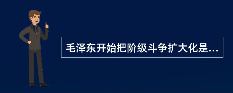 毛泽东开始把阶级斗争扩大化是在1962年召开的（）上。
