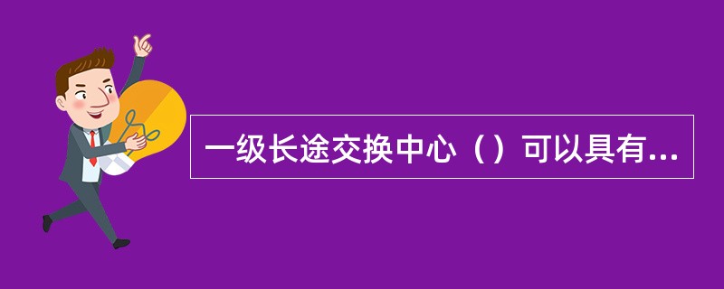 一级长途交换中心（）可以具有二级长途交换中心的职能。
