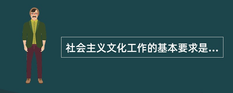 社会主义文化工作的基本要求是（）。