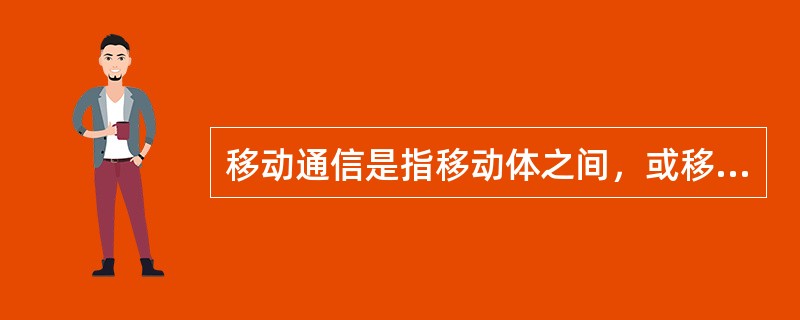 移动通信是指移动体之间，或移动体与固定体之间的通信。（）