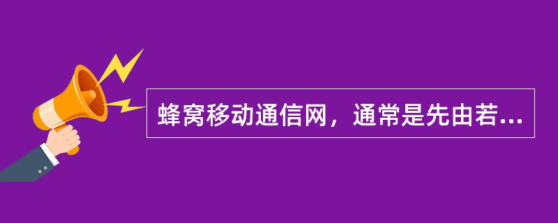 蜂窝移动通信网，通常是先由若干个邻接的（）组成一个无线区群，再由若干个无线区群组