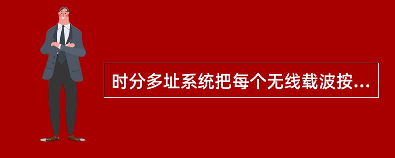 时分多址系统把每个无线载波按时间划分成若干时隙，每个时隙仅允许一个用户发射或接收