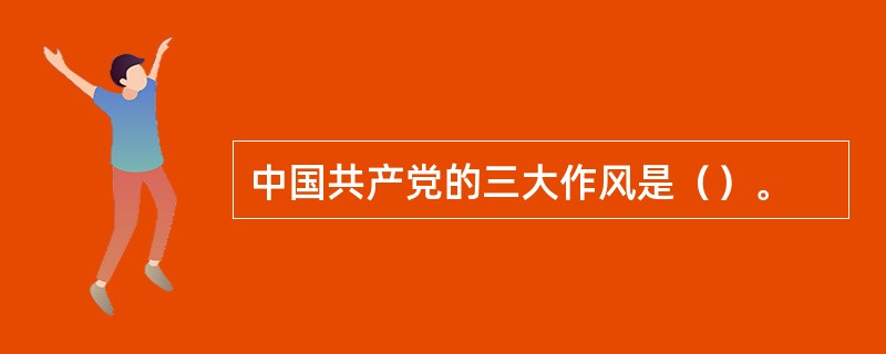 中国共产党的三大作风是（）。