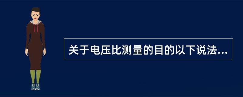 关于电压比测量的目的以下说法不正确的是（）。
