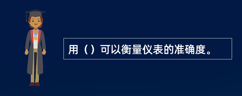 用（）可以衡量仪表的准确度。