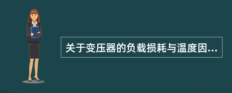 关于变压器的负载损耗与温度因数K的关系，下列叙述正确的是（）